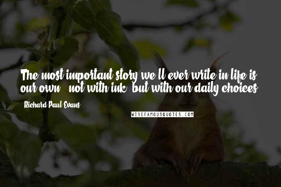 Richard Paul Evans Quotes: The most important story we'll ever write in life is our own - not with ink, but with our daily choices.