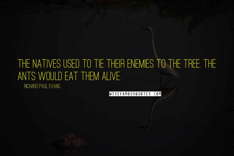 Richard Paul Evans Quotes: The natives used to tie their enemies to the tree. The ants would eat them alive.