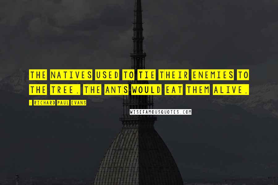 Richard Paul Evans Quotes: The natives used to tie their enemies to the tree. The ants would eat them alive.