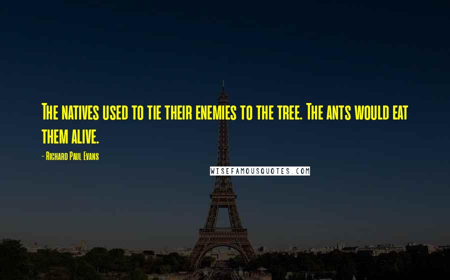 Richard Paul Evans Quotes: The natives used to tie their enemies to the tree. The ants would eat them alive.