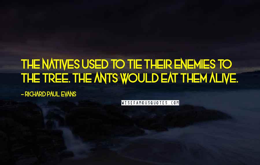 Richard Paul Evans Quotes: The natives used to tie their enemies to the tree. The ants would eat them alive.