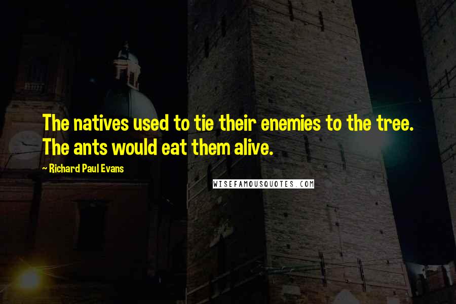 Richard Paul Evans Quotes: The natives used to tie their enemies to the tree. The ants would eat them alive.