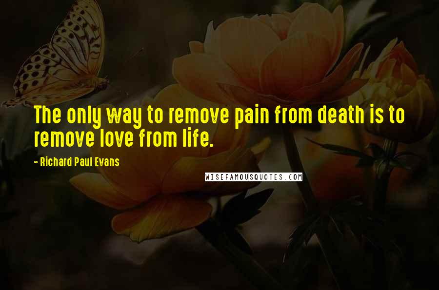 Richard Paul Evans Quotes: The only way to remove pain from death is to remove love from life.