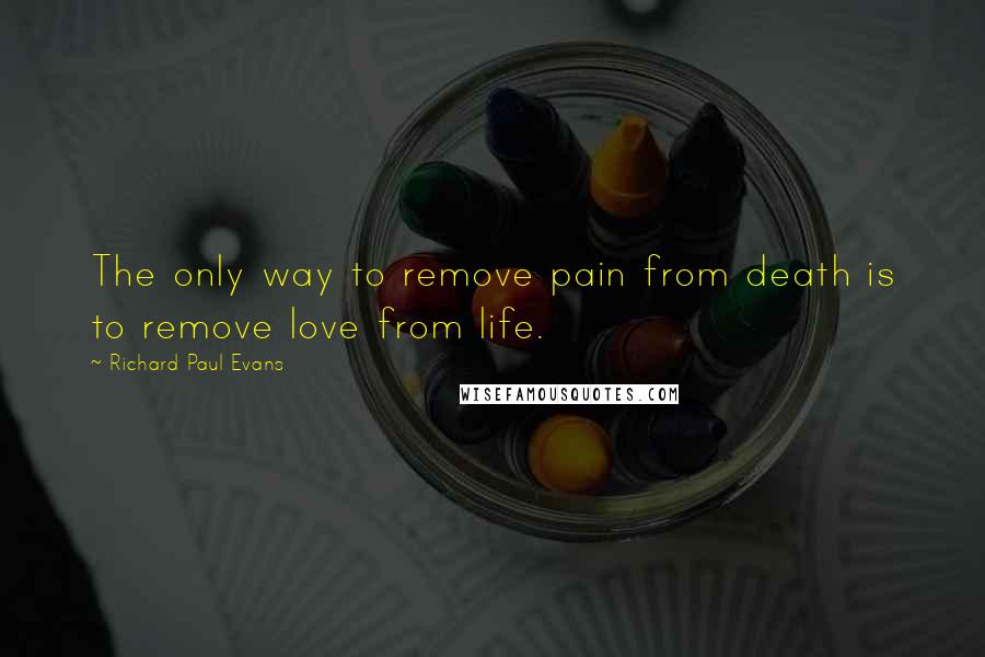 Richard Paul Evans Quotes: The only way to remove pain from death is to remove love from life.