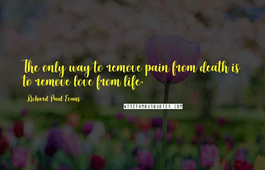 Richard Paul Evans Quotes: The only way to remove pain from death is to remove love from life.