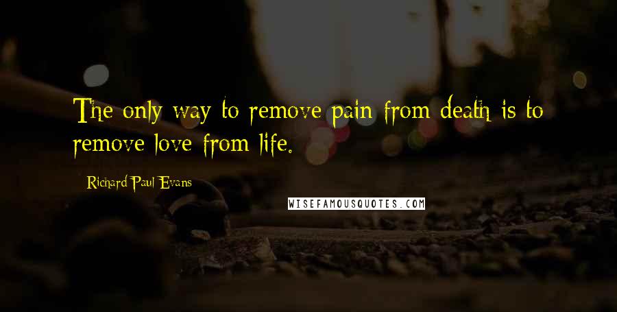Richard Paul Evans Quotes: The only way to remove pain from death is to remove love from life.
