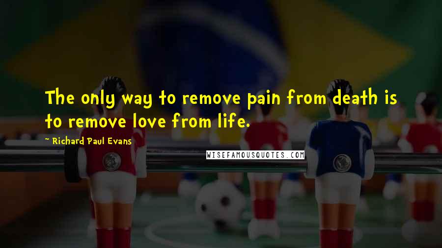 Richard Paul Evans Quotes: The only way to remove pain from death is to remove love from life.