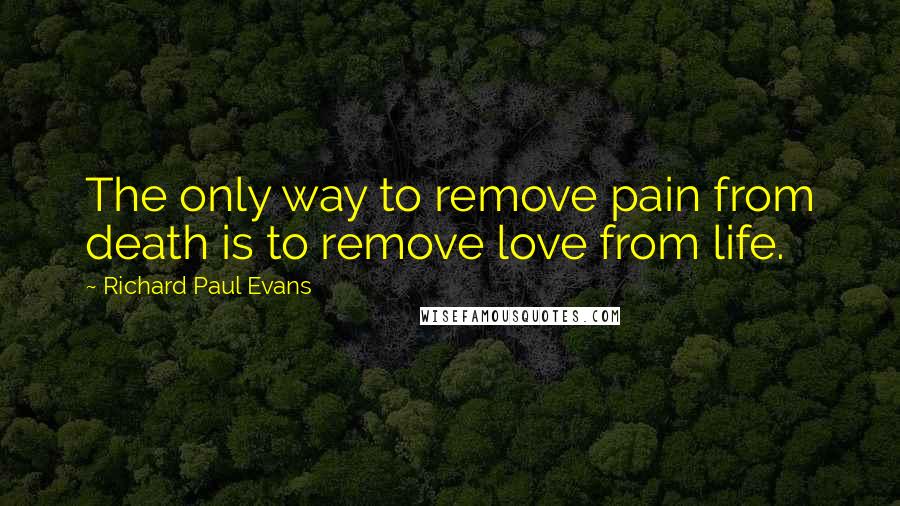 Richard Paul Evans Quotes: The only way to remove pain from death is to remove love from life.