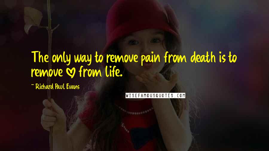 Richard Paul Evans Quotes: The only way to remove pain from death is to remove love from life.