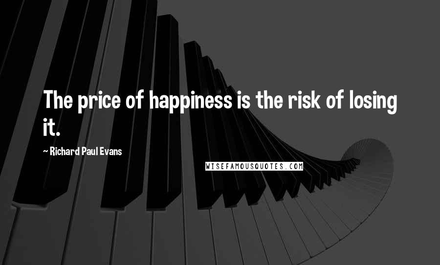Richard Paul Evans Quotes: The price of happiness is the risk of losing it.