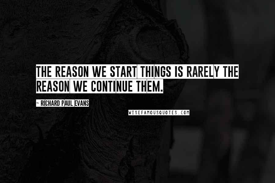 Richard Paul Evans Quotes: The reason we start things is rarely the reason we continue them.