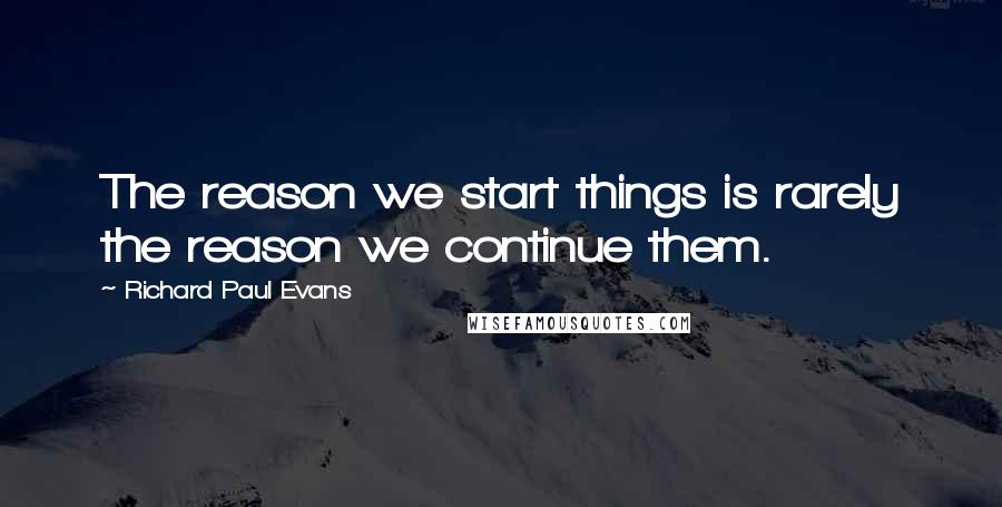 Richard Paul Evans Quotes: The reason we start things is rarely the reason we continue them.