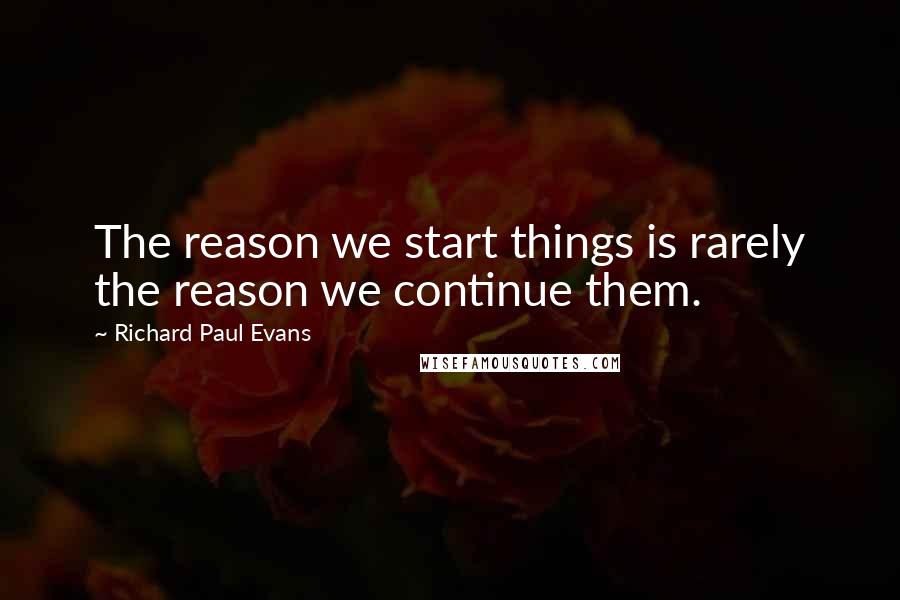 Richard Paul Evans Quotes: The reason we start things is rarely the reason we continue them.