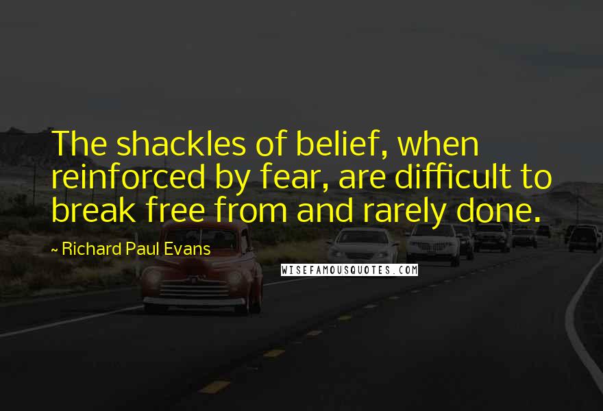 Richard Paul Evans Quotes: The shackles of belief, when reinforced by fear, are difficult to break free from and rarely done.