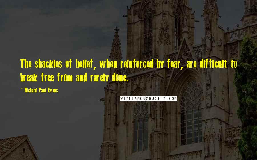 Richard Paul Evans Quotes: The shackles of belief, when reinforced by fear, are difficult to break free from and rarely done.