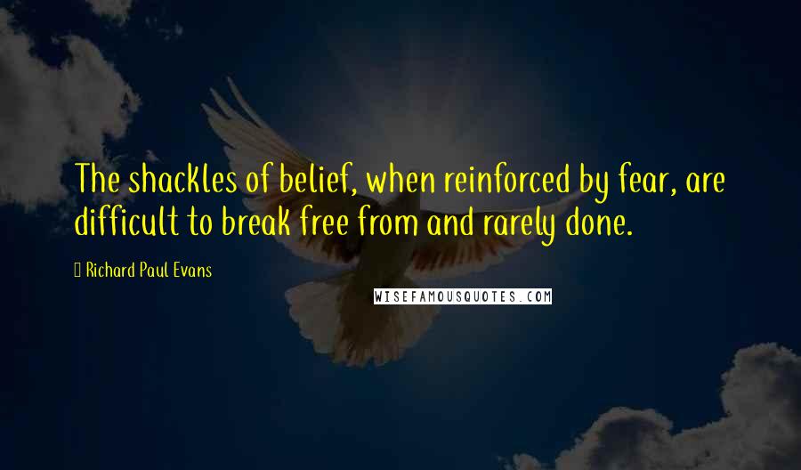 Richard Paul Evans Quotes: The shackles of belief, when reinforced by fear, are difficult to break free from and rarely done.