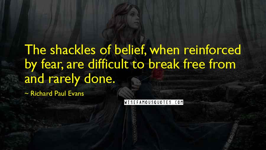 Richard Paul Evans Quotes: The shackles of belief, when reinforced by fear, are difficult to break free from and rarely done.