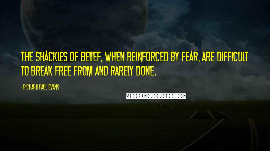 Richard Paul Evans Quotes: The shackles of belief, when reinforced by fear, are difficult to break free from and rarely done.