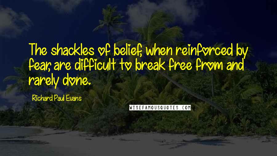 Richard Paul Evans Quotes: The shackles of belief, when reinforced by fear, are difficult to break free from and rarely done.
