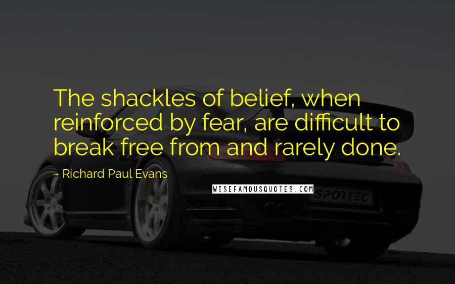 Richard Paul Evans Quotes: The shackles of belief, when reinforced by fear, are difficult to break free from and rarely done.