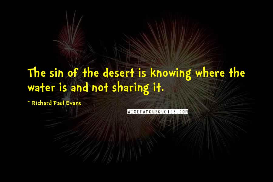 Richard Paul Evans Quotes: The sin of the desert is knowing where the water is and not sharing it.