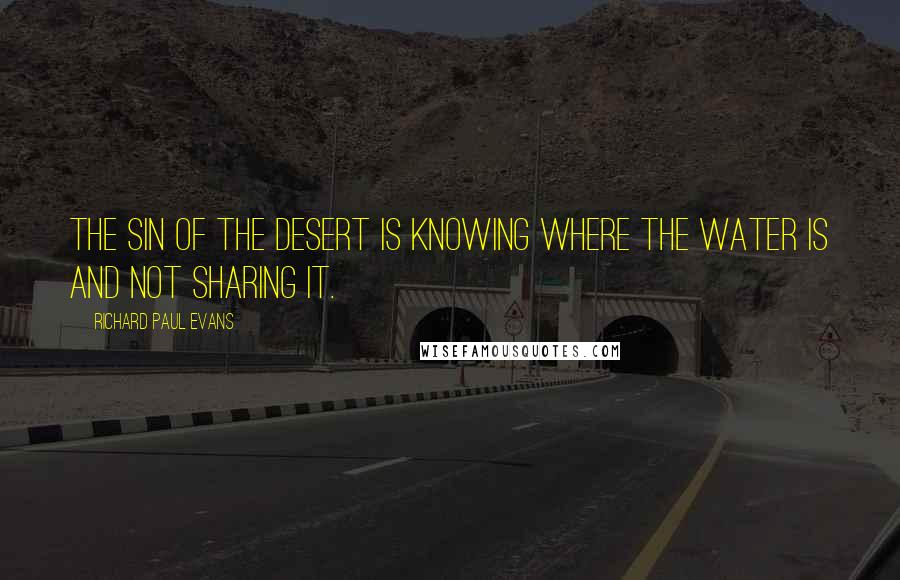 Richard Paul Evans Quotes: The sin of the desert is knowing where the water is and not sharing it.