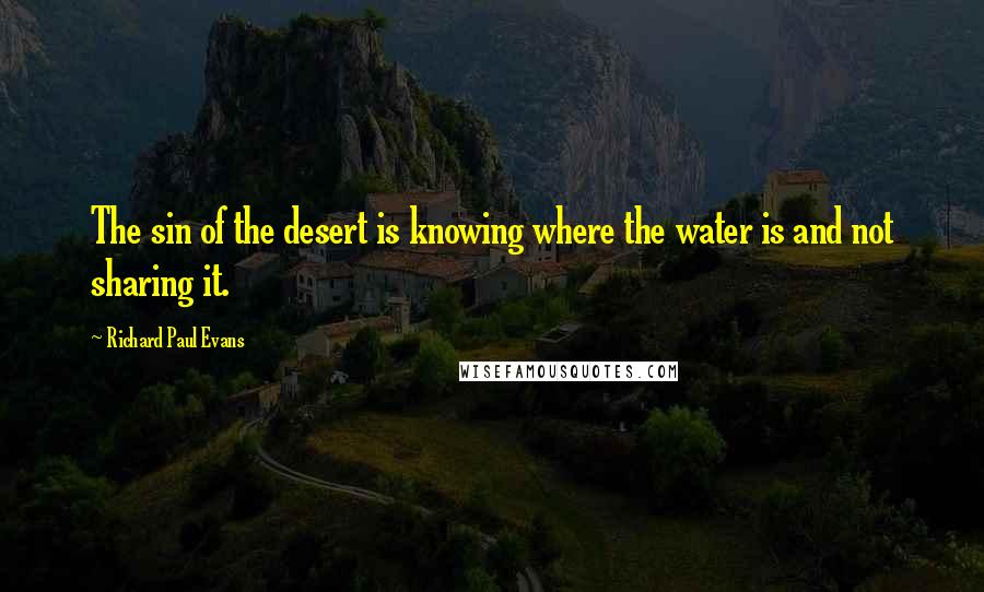 Richard Paul Evans Quotes: The sin of the desert is knowing where the water is and not sharing it.