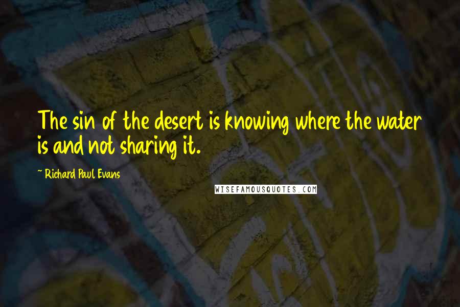Richard Paul Evans Quotes: The sin of the desert is knowing where the water is and not sharing it.