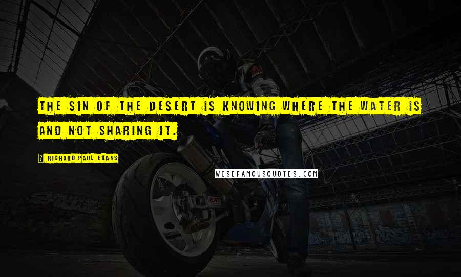 Richard Paul Evans Quotes: The sin of the desert is knowing where the water is and not sharing it.