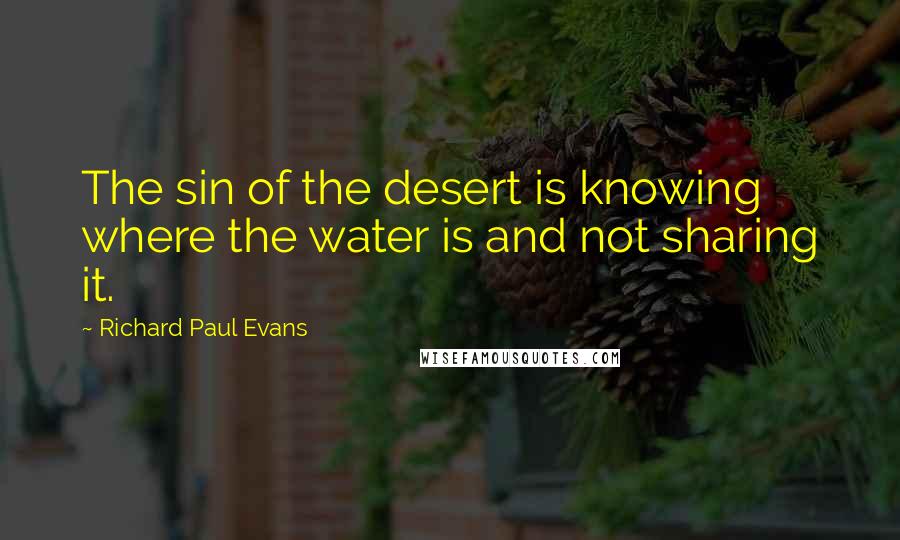 Richard Paul Evans Quotes: The sin of the desert is knowing where the water is and not sharing it.