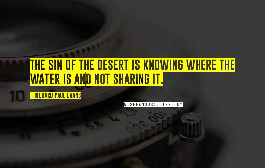 Richard Paul Evans Quotes: The sin of the desert is knowing where the water is and not sharing it.