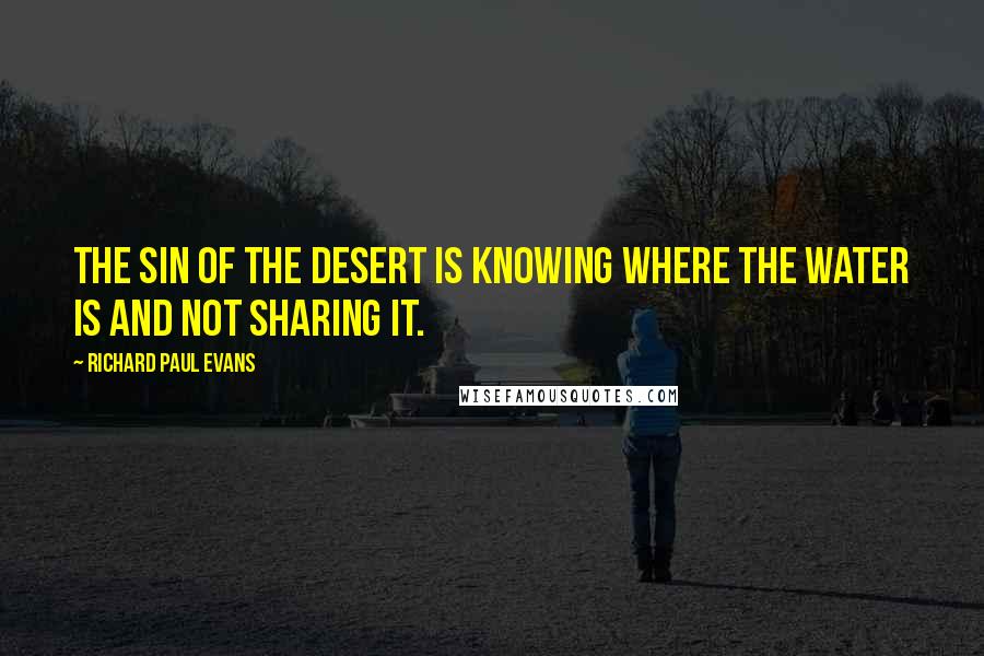 Richard Paul Evans Quotes: The sin of the desert is knowing where the water is and not sharing it.