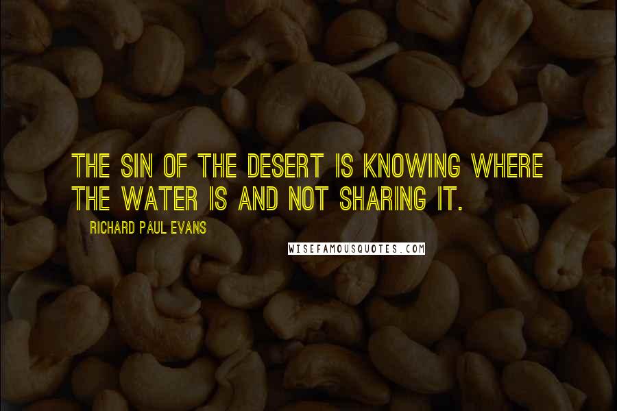 Richard Paul Evans Quotes: The sin of the desert is knowing where the water is and not sharing it.