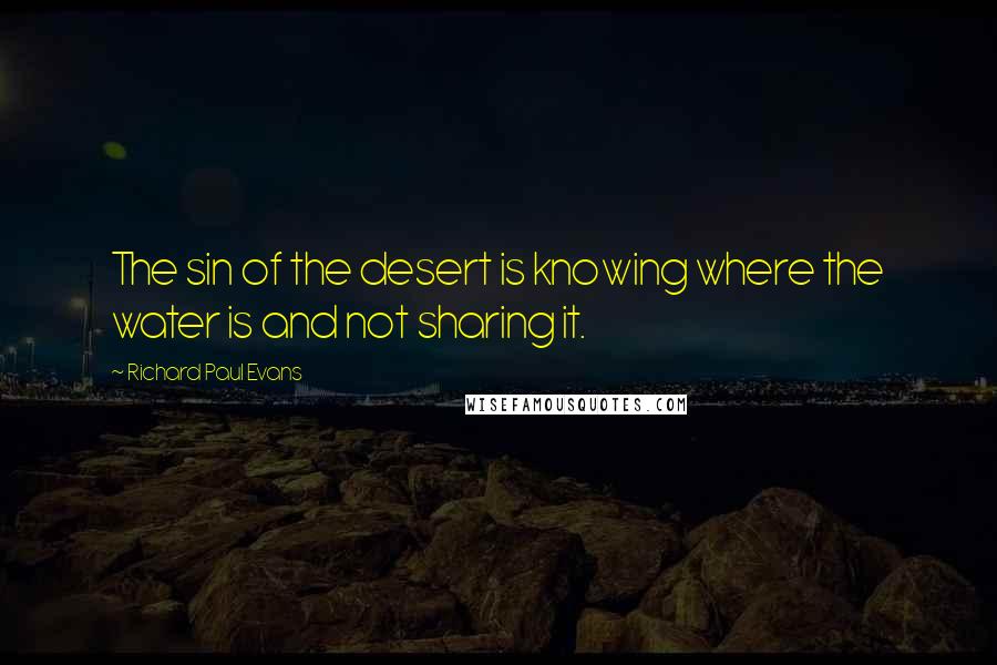 Richard Paul Evans Quotes: The sin of the desert is knowing where the water is and not sharing it.