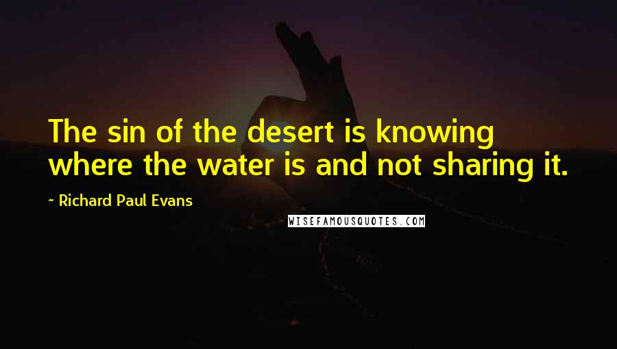 Richard Paul Evans Quotes: The sin of the desert is knowing where the water is and not sharing it.