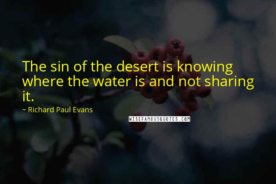 Richard Paul Evans Quotes: The sin of the desert is knowing where the water is and not sharing it.