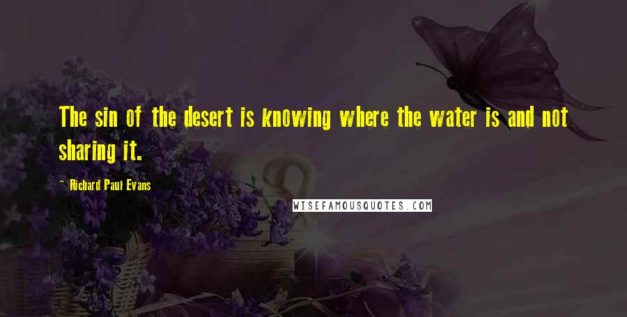 Richard Paul Evans Quotes: The sin of the desert is knowing where the water is and not sharing it.