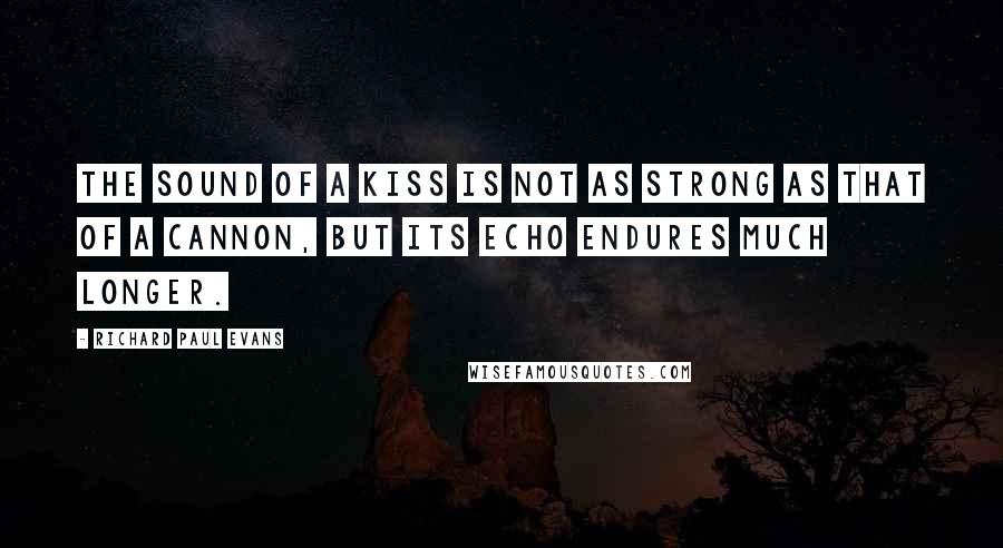 Richard Paul Evans Quotes: The sound of a kiss is not as strong as that of a cannon, but its echo endures much longer.