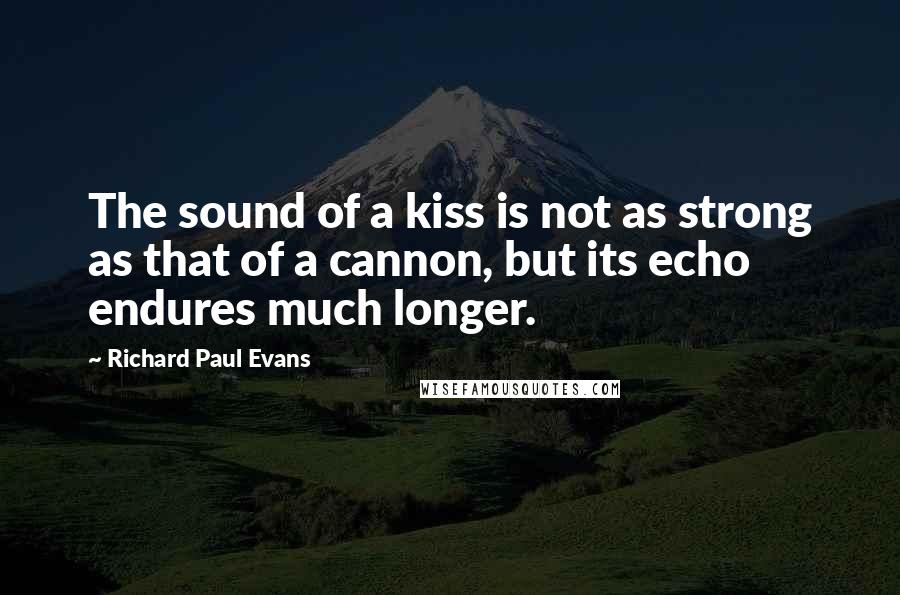 Richard Paul Evans Quotes: The sound of a kiss is not as strong as that of a cannon, but its echo endures much longer.