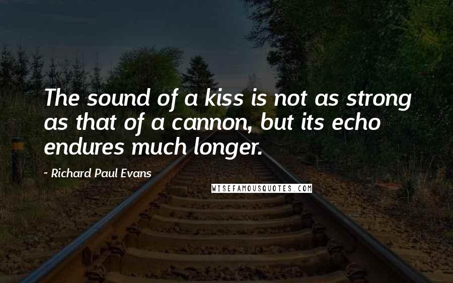 Richard Paul Evans Quotes: The sound of a kiss is not as strong as that of a cannon, but its echo endures much longer.