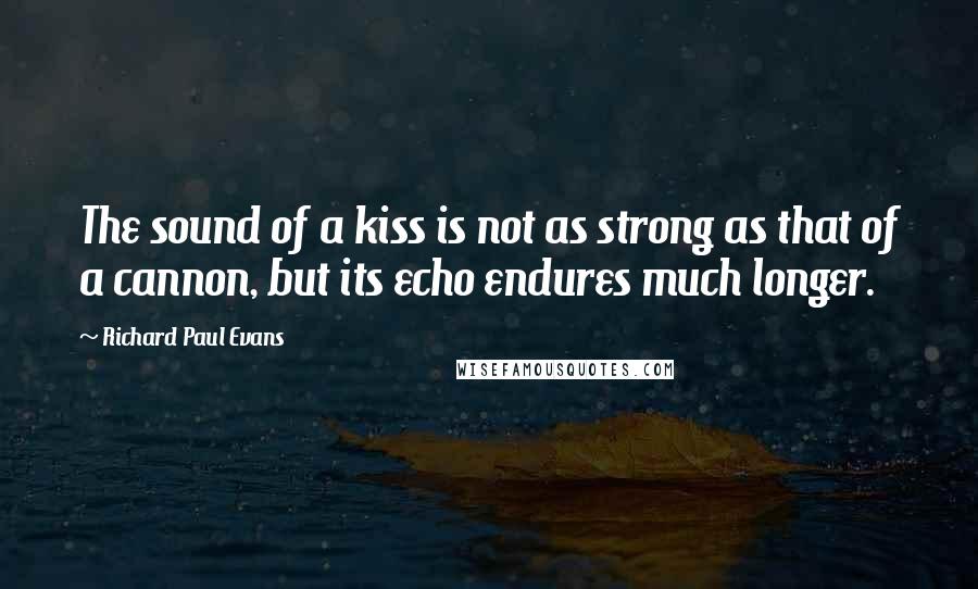 Richard Paul Evans Quotes: The sound of a kiss is not as strong as that of a cannon, but its echo endures much longer.