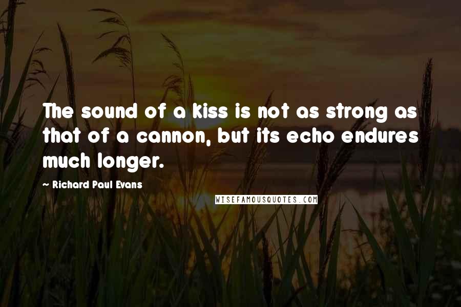 Richard Paul Evans Quotes: The sound of a kiss is not as strong as that of a cannon, but its echo endures much longer.