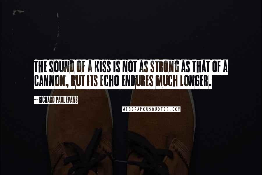 Richard Paul Evans Quotes: The sound of a kiss is not as strong as that of a cannon, but its echo endures much longer.