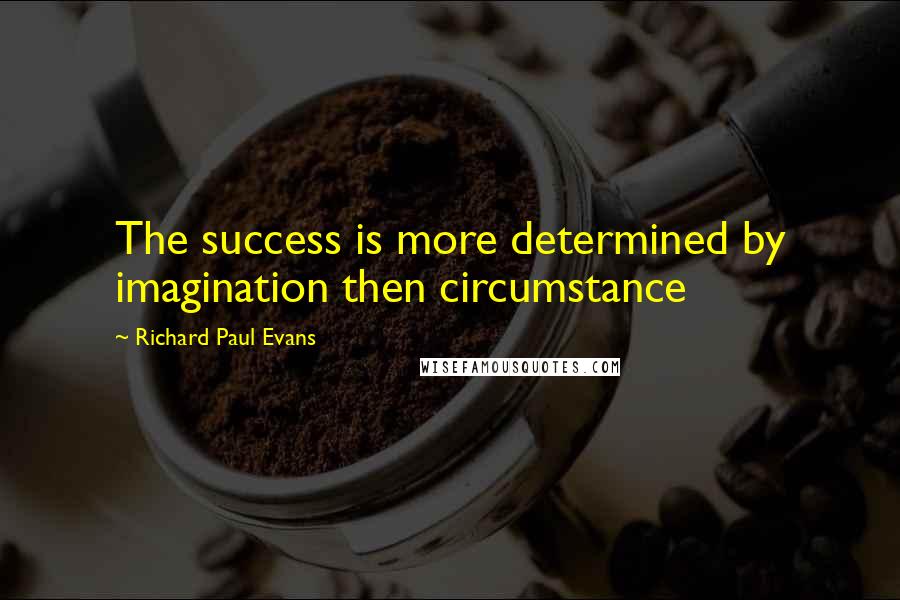 Richard Paul Evans Quotes: The success is more determined by imagination then circumstance