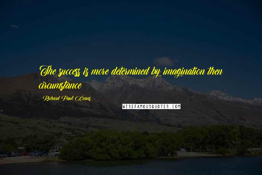 Richard Paul Evans Quotes: The success is more determined by imagination then circumstance