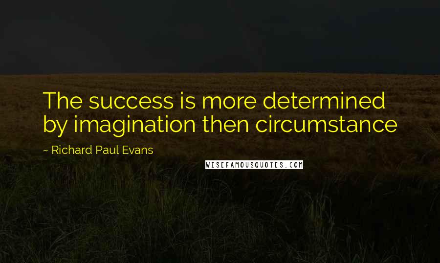 Richard Paul Evans Quotes: The success is more determined by imagination then circumstance