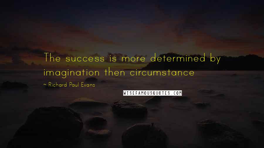 Richard Paul Evans Quotes: The success is more determined by imagination then circumstance