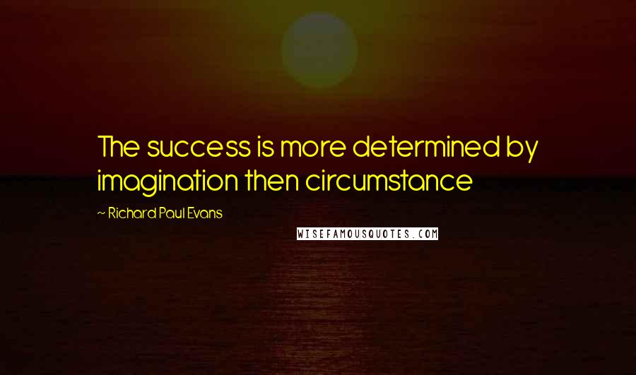 Richard Paul Evans Quotes: The success is more determined by imagination then circumstance