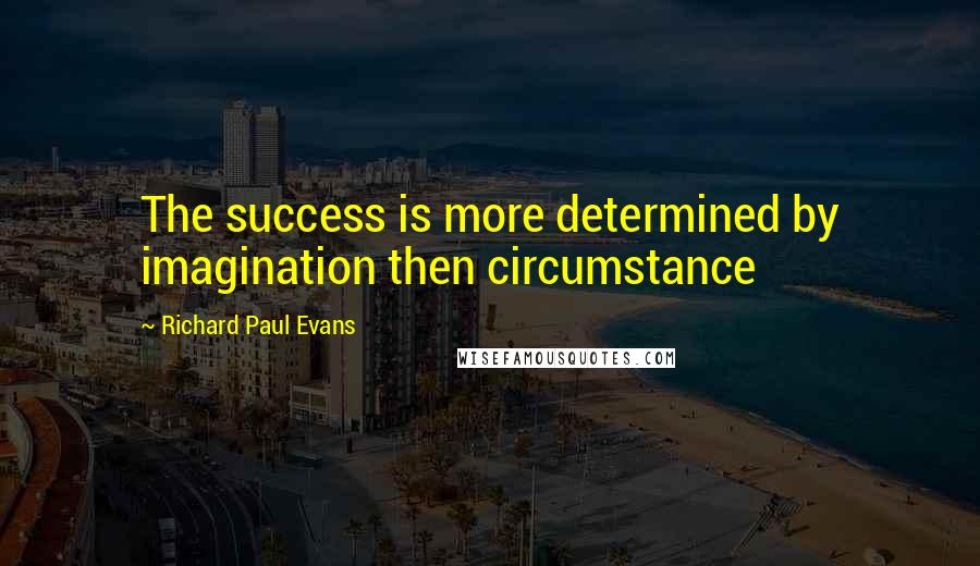 Richard Paul Evans Quotes: The success is more determined by imagination then circumstance