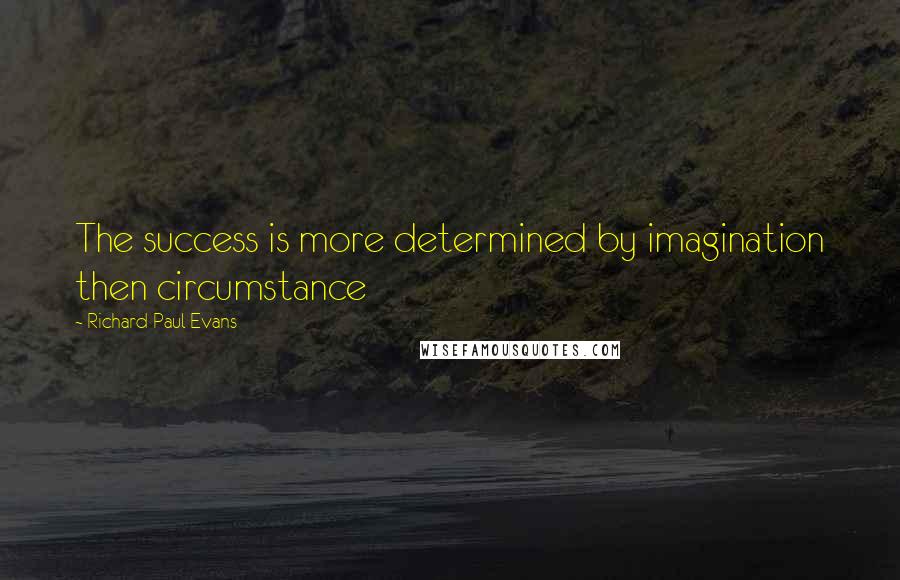 Richard Paul Evans Quotes: The success is more determined by imagination then circumstance